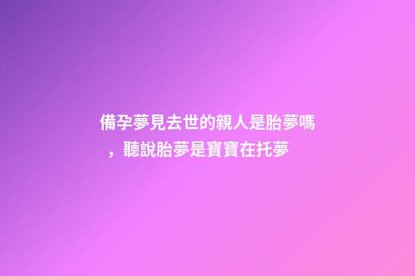 備孕夢見去世的親人是胎夢嗎，聽說胎夢是寶寶在托夢-第1張-觀點(diǎn)-玄機(jī)派